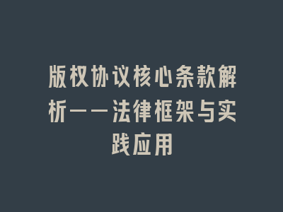 版权协议核心条款解析——法律框架与实践应用