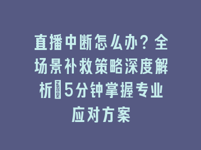 直播中断怎么办？全场景补救策略深度解析_5分钟掌握专业应对方案