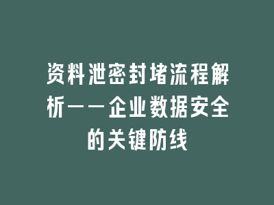 资料泄密封堵流程解析——企业数据安全的关键防线