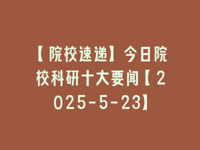 【院校速递】今日院校科研十大要闻【2025-5-23】