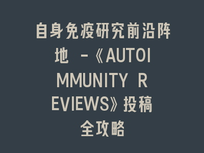 自身免疫研究前沿阵地 -《AUTOIMMUNITY REVIEWS》投稿全攻略