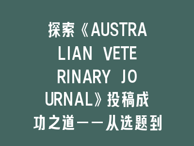 探索《AUSTRALIAN VETERINARY JOURNAL》投稿成功之道——从选题到发表的全程指南