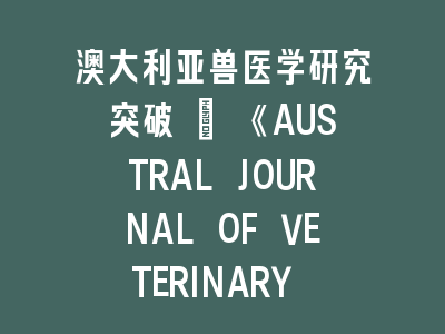 澳大利亚兽医学研究突破 | 《AUSTRAL JOURNAL OF VETERINARY SCIENCES》投稿全攻略