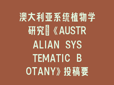澳大利亚系统植物学研究：《AUSTRALIAN SYSTEMATIC BOTANY》投稿要点解析——避开三大误区，掌握核心法则