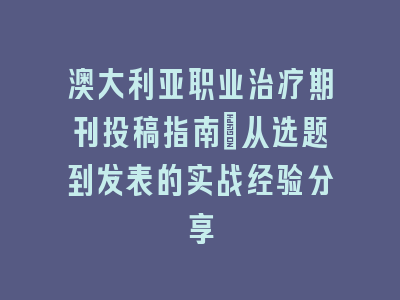 澳大利亚职业治疗期刊投稿指南：从选题到发表的实战经验分享