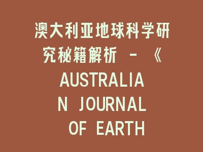 澳大利亚地球科学研究秘籍解析 - 《AUSTRALIAN JOURNAL OF EARTH SCIENCES》投稿全攻略