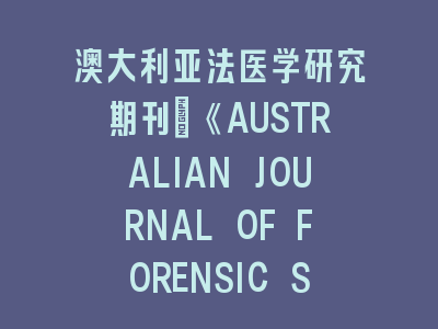 澳大利亚法医学研究期刊：《AUSTRALIAN JOURNAL OF FORENSIC SCIENCES》投稿全流程解析｜从选题到发表的完整指南