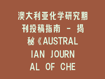 澳大利亚化学研究期刊投稿指南 - 揭秘《AUSTRALIAN JOURNAL OF CHEMISTRY》三大审稿准则