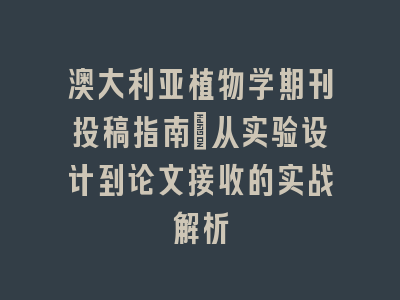 澳大利亚植物学期刊投稿指南：从实验设计到论文接收的实战解析