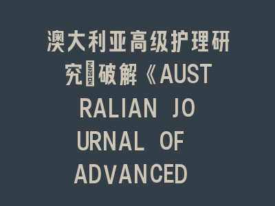 澳大利亚高级护理研究：破解《AUSTRALIAN JOURNAL OF ADVANCED NURSING》投稿密码｜资深审稿人亲授实战策略