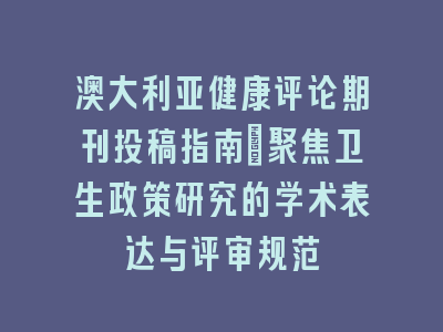 澳大利亚健康评论期刊投稿指南_聚焦卫生政策研究的学术表达与评审规范