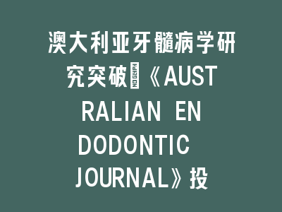 澳大利亚牙髓病学研究突破：《AUSTRALIAN ENDODONTIC JOURNAL》投稿全流程解析