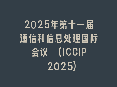 2025年第十一届通信和信息处理国际会议 (ICCIP 2025)