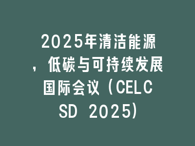 2025年清洁能源，低碳与可持续发展国际会议（CELCSD 2025）