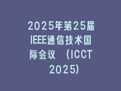 2025年第25届IEEE通信技术国际会议 (ICCT 2025)