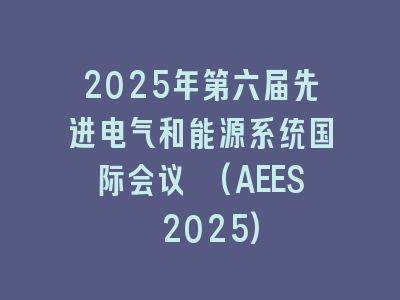 2025年第六届先进电气和能源系统国际会议 (AEES 2025)