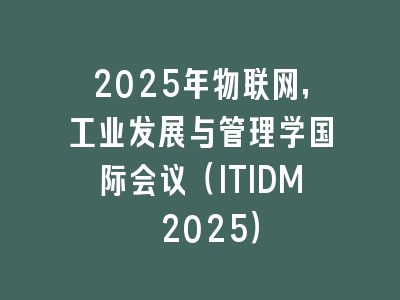 2025年物联网，工业发展与管理学国际会议（ITIDM 2025）
