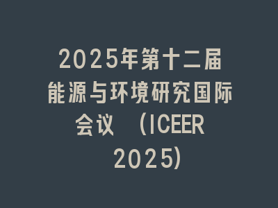 2025年第十二届能源与环境研究国际会议 (ICEER 2025)