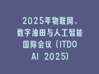 2025年物联网、数字油田与人工智能国际会议（ITDOAI 2025)