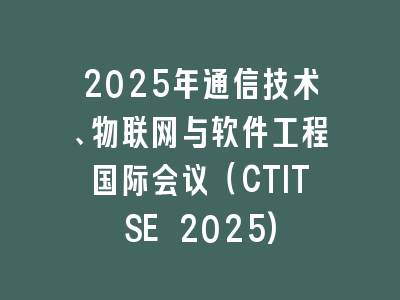 2025年通信技术、物联网与软件工程国际会议（CTITSE 2025)