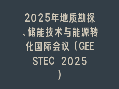 2025年地质勘探、储能技术与能源转化国际会议（GEESTEC 2025)