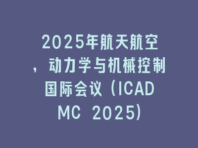 2025年航天航空，动力学与机械控制国际会议（ICADMC 2025）