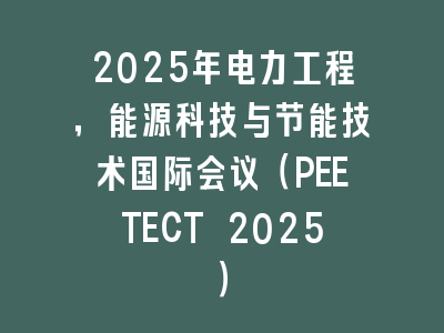 2025年电力工程，能源科技与节能技术国际会议（PEETECT 2025）