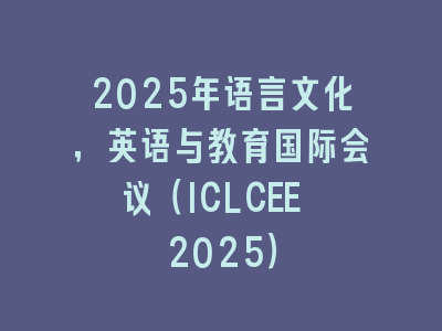 2025年语言文化，英语与教育国际会议（ICLCEE 2025）