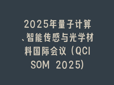 2025年量子计算、智能传感与光学材料国际会议（QCISOM 2025)