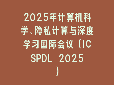 2025年计算机科学、隐私计算与深度学习国际会议（ICSPDL 2025）