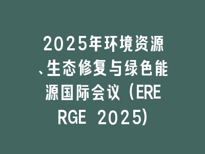 2025年环境资源、生态修复与绿色能源国际会议（ERERGE 2025)