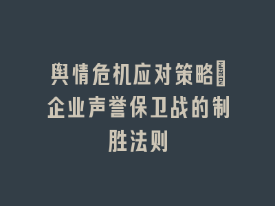 舆情危机应对策略_企业声誉保卫战的制胜法则