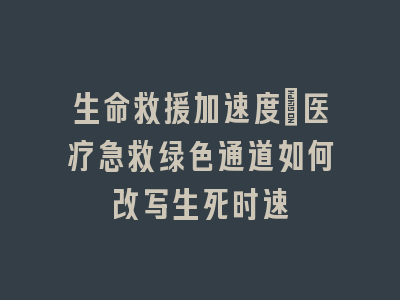 生命救援加速度：医疗急救绿色通道如何改写生死时速