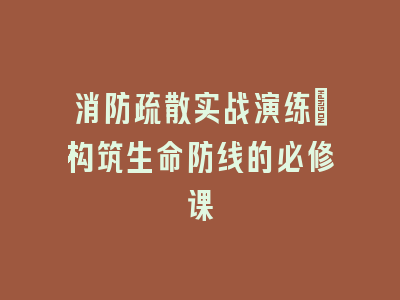 消防疏散实战演练：构筑生命防线的必修课