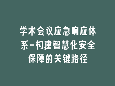 学术会议应急响应体系-构建智慧化安全保障的关键路径