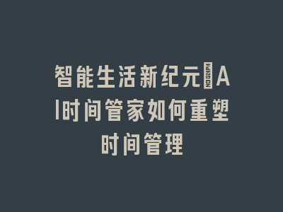 智能生活新纪元：AI时间管家如何重塑时间管理