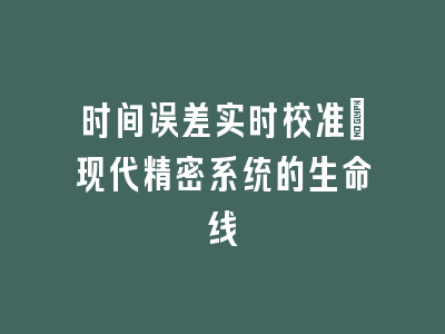时间误差实时校准_现代精密系统的生命线
