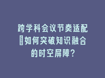跨学科会议节奏适配：如何突破知识融合的时空屏障？