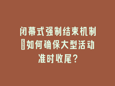 闭幕式强制结束机制_如何确保大型活动准时收尾？