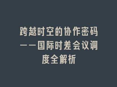跨越时空的协作密码——国际时差会议调度全解析