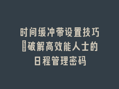 时间缓冲带设置技巧_破解高效能人士的日程管理密码