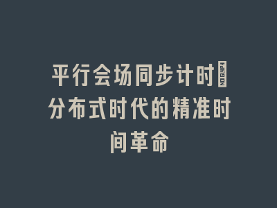 平行会场同步计时：分布式时代的精准时间革命
