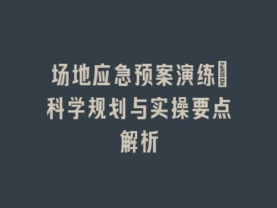 场地应急预案演练｜科学规划与实操要点解析