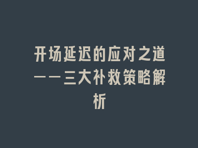 开场延迟的应对之道——三大补救策略解析