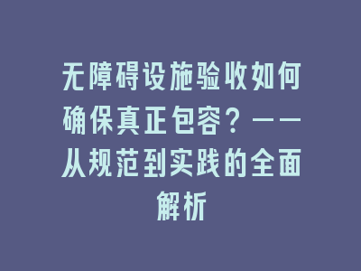 无障碍设施验收如何确保真正包容？——从规范到实践的全面解析
