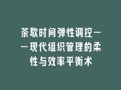 茶歇时间弹性调控——现代组织管理的柔性与效率平衡术