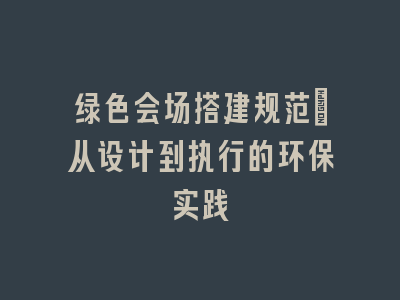 绿色会场搭建规范：从设计到执行的环保实践