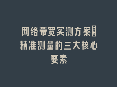 网络带宽实测方案：精准测量的三大核心要素