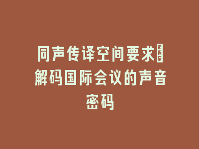 同声传译空间要求_解码国际会议的声音密码