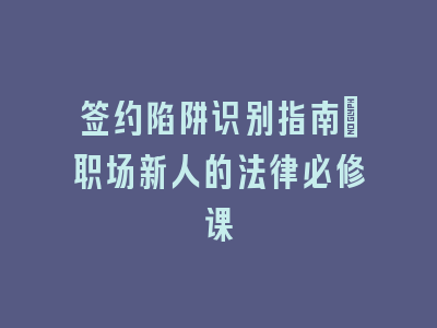 签约陷阱识别指南：职场新人的法律必修课